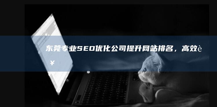 东莞专业SEO优化公司：提升网站排名，高效营销策动